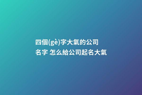 四個(gè)字大氣的公司名字 怎么給公司起名大氣-第1張-公司起名-玄機(jī)派